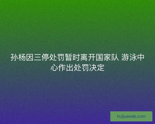 孙杨因三停处罚暂时离开国家队 游泳中心作出处罚决定